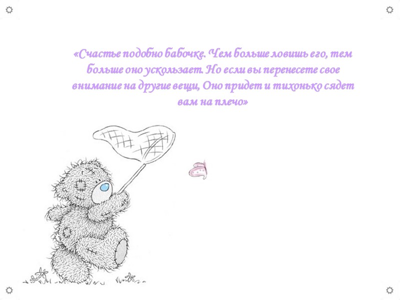«Счастье подобно бабочке. Чем больше ловишь его, тем больше оно ускользает. Но если вы